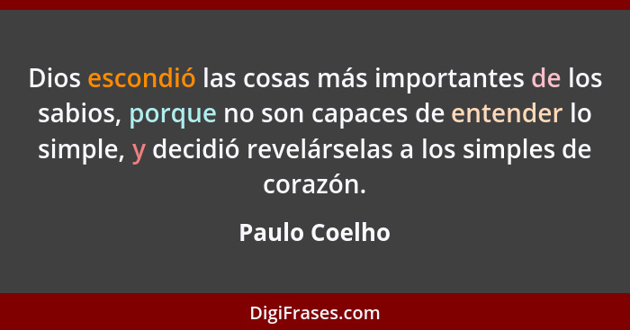 Dios escondió las cosas más importantes de los sabios, porque no son capaces de entender lo simple, y decidió revelárselas a los simple... - Paulo Coelho