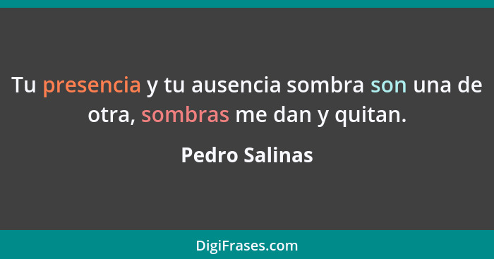 Tu presencia y tu ausencia sombra son una de otra, sombras me dan y quitan.... - Pedro Salinas