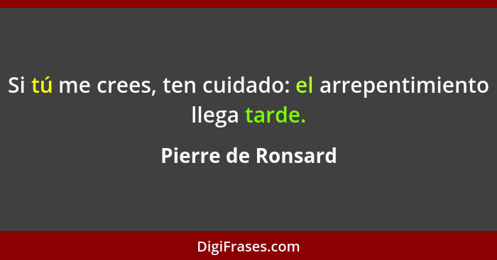 Si tú me crees, ten cuidado: el arrepentimiento llega tarde.... - Pierre de Ronsard