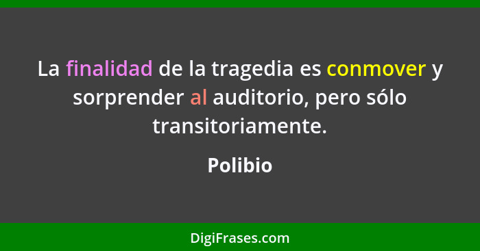 La finalidad de la tragedia es conmover y sorprender al auditorio, pero sólo transitoriamente.... - Polibio