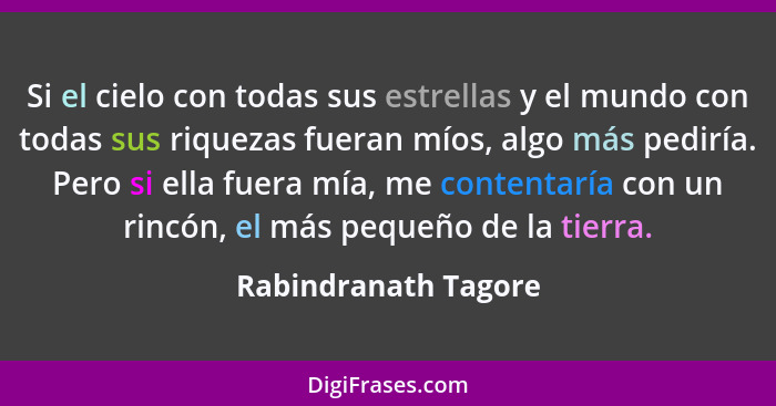 Si el cielo con todas sus estrellas y el mundo con todas sus riquezas fueran míos, algo más pediría. Pero si ella fuera mía, me... - Rabindranath Tagore