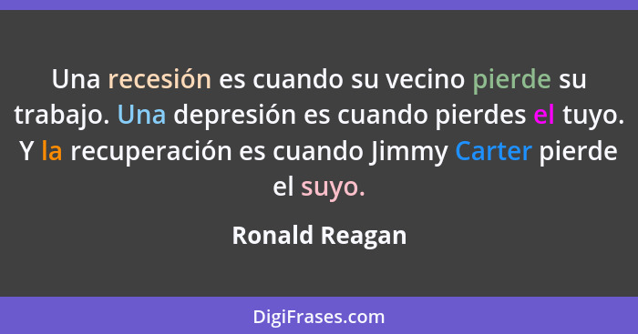 Una recesión es cuando su vecino pierde su trabajo. Una depresión es cuando pierdes el tuyo. Y la recuperación es cuando Jimmy Carter... - Ronald Reagan