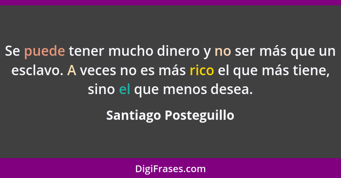 Se puede tener mucho dinero y no ser más que un esclavo. A veces no es más rico el que más tiene, sino el que menos desea.... - Santiago Posteguillo