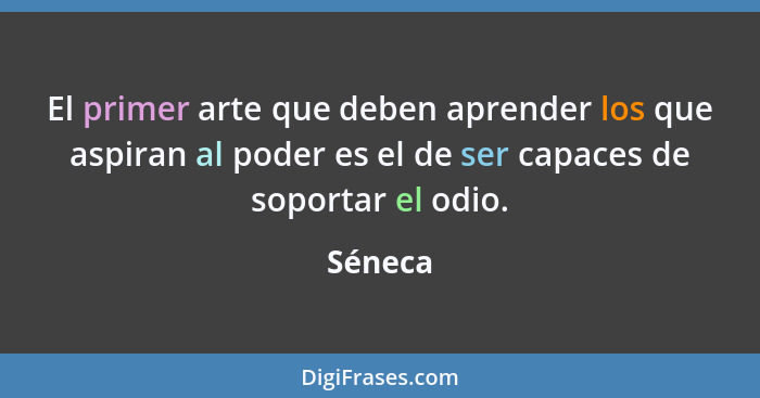 El primer arte que deben aprender los que aspiran al poder es el de ser capaces de soportar el odio.... - Séneca