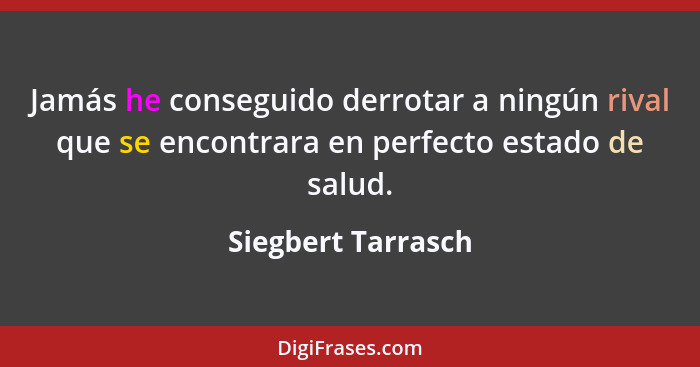 Jamás he conseguido derrotar a ningún rival que se encontrara en perfecto estado de salud.... - Siegbert Tarrasch