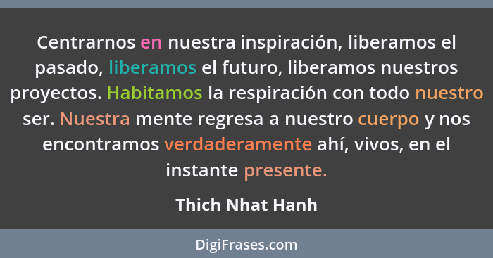 Centrarnos en nuestra inspiración, liberamos el pasado, liberamos el futuro, liberamos nuestros proyectos. Habitamos la respiración... - Thich Nhat Hanh