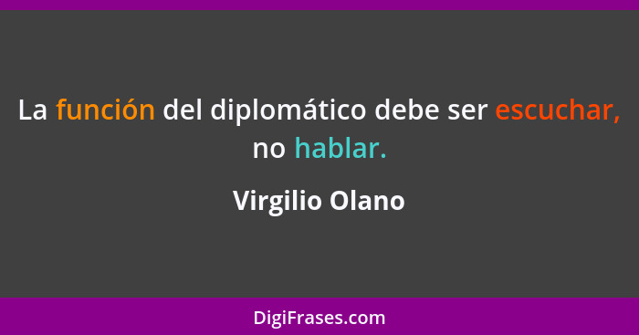 La función del diplomático debe ser escuchar, no hablar.... - Virgilio Olano