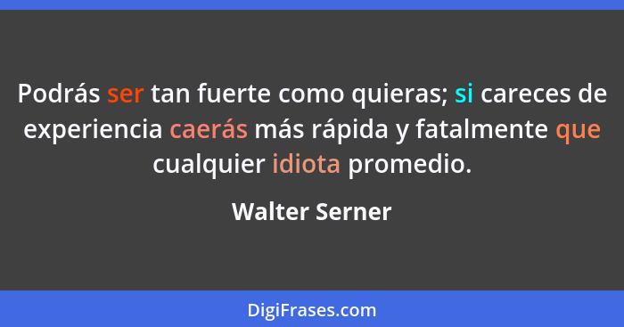 Podrás ser tan fuerte como quieras; si careces de experiencia caerás más rápida y fatalmente que cualquier idiota promedio.... - Walter Serner