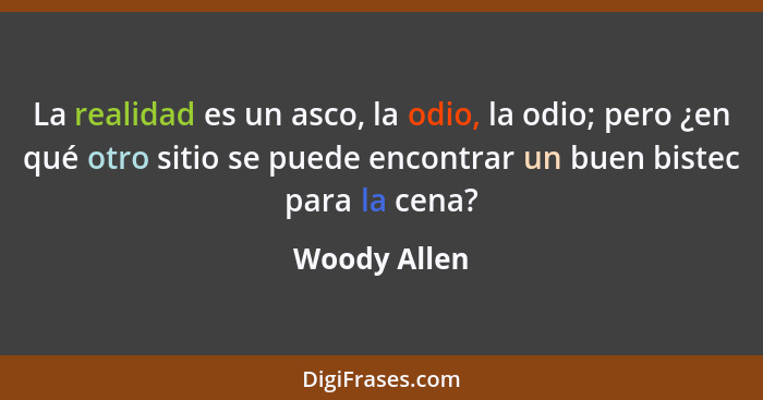 La realidad es un asco, la odio, la odio; pero ¿en qué otro sitio se puede encontrar un buen bistec para la cena?... - Woody Allen