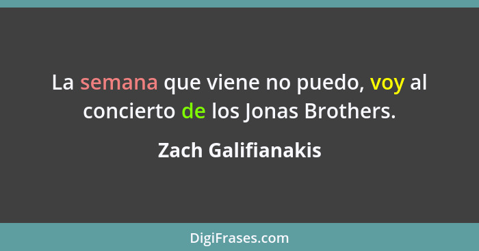 La semana que viene no puedo, voy al concierto de los Jonas Brothers.... - Zach Galifianakis