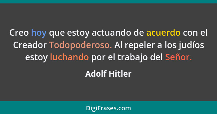 Creo hoy que estoy actuando de acuerdo con el Creador Todopoderoso. Al repeler a los judíos estoy luchando por el trabajo del Señor.... - Adolf Hitler