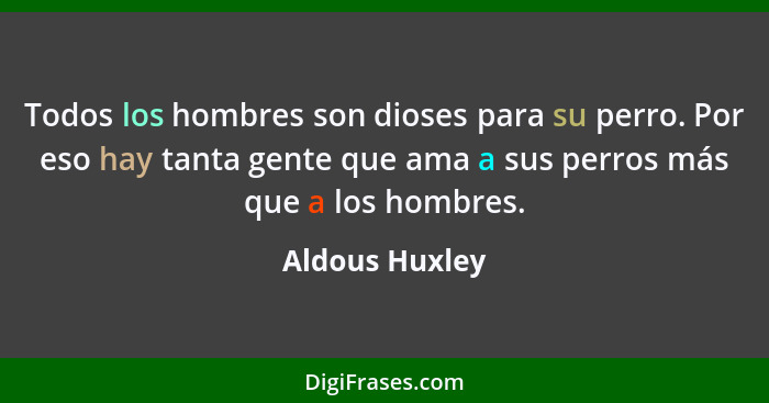 Todos los hombres son dioses para su perro. Por eso hay tanta gente que ama a sus perros más que a los hombres.... - Aldous Huxley