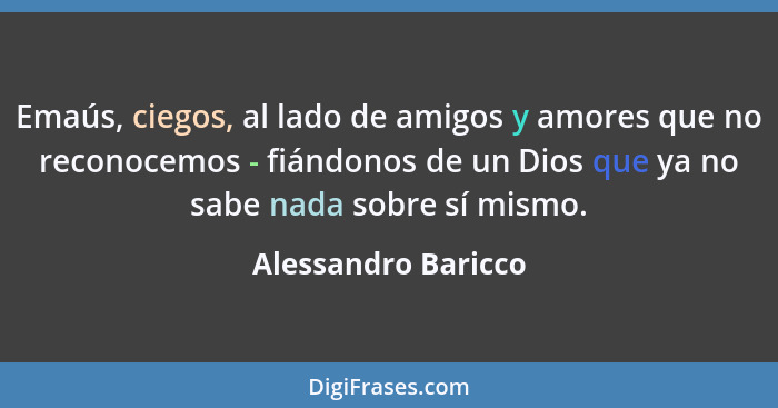 Emaús, ciegos, al lado de amigos y amores que no reconocemos - fiándonos de un Dios que ya no sabe nada sobre sí mismo.... - Alessandro Baricco