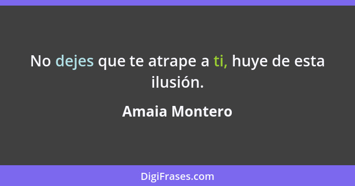 No dejes que te atrape a ti, huye de esta ilusión.... - Amaia Montero