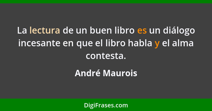 La lectura de un buen libro es un diálogo incesante en que el libro habla y el alma contesta.... - André Maurois