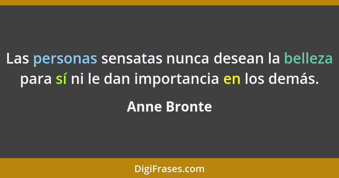 Las personas sensatas nunca desean la belleza para sí ni le dan importancia en los demás.... - Anne Bronte