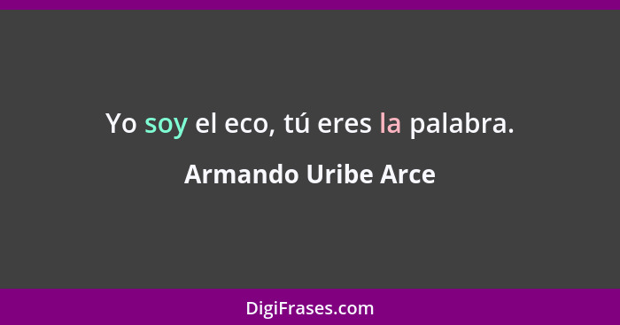 Yo soy el eco, tú eres la palabra.... - Armando Uribe Arce