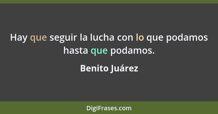 Hay que seguir la lucha con lo que podamos hasta que podamos.... - Benito Juárez