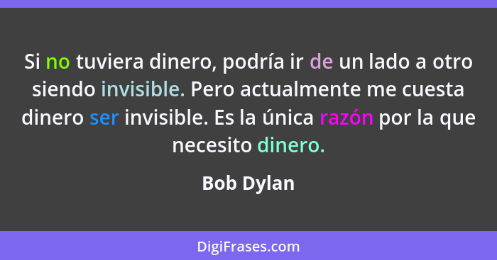 Si no tuviera dinero, podría ir de un lado a otro siendo invisible. Pero actualmente me cuesta dinero ser invisible. Es la única razón por... - Bob Dylan
