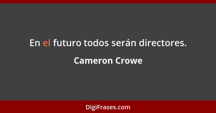 En el futuro todos serán directores.... - Cameron Crowe