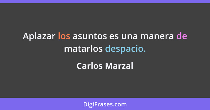 Aplazar los asuntos es una manera de matarlos despacio.... - Carlos Marzal