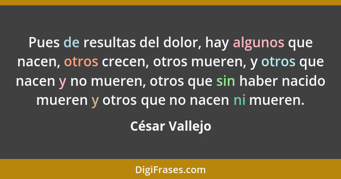 Pues de resultas del dolor, hay algunos que nacen, otros crecen, otros mueren, y otros que nacen y no mueren, otros que sin haber naci... - César Vallejo