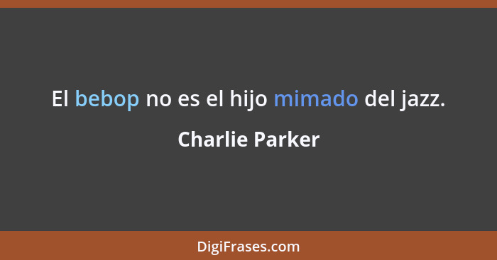 El bebop no es el hijo mimado del jazz.... - Charlie Parker