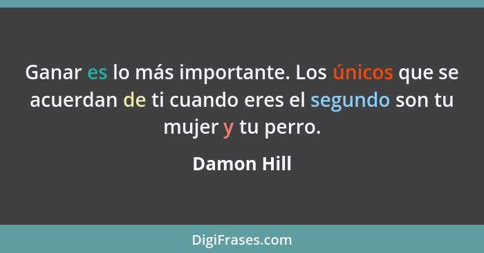 Ganar es lo más importante. Los únicos que se acuerdan de ti cuando eres el segundo son tu mujer y tu perro.... - Damon Hill