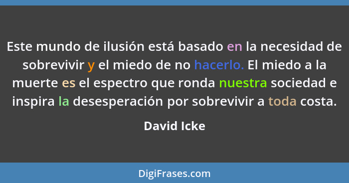 Este mundo de ilusión está basado en la necesidad de sobrevivir y el miedo de no hacerlo. El miedo a la muerte es el espectro que ronda n... - David Icke