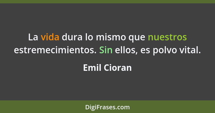 La vida dura lo mismo que nuestros estremecimientos. Sin ellos, es polvo vital.... - Emil Cioran