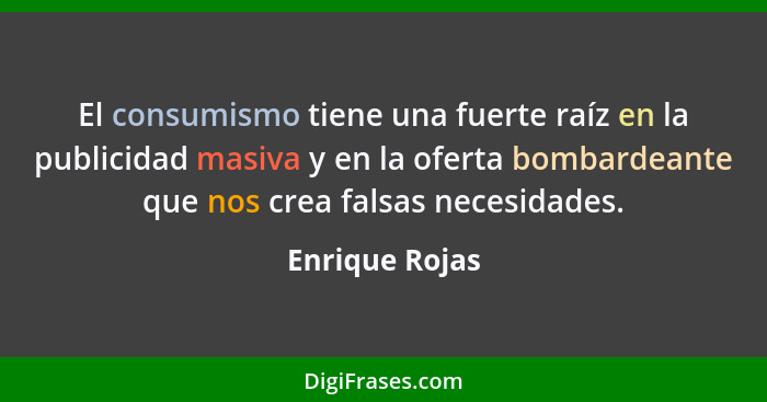 El consumismo tiene una fuerte raíz en la publicidad masiva y en la oferta bombardeante que nos crea falsas necesidades.... - Enrique Rojas