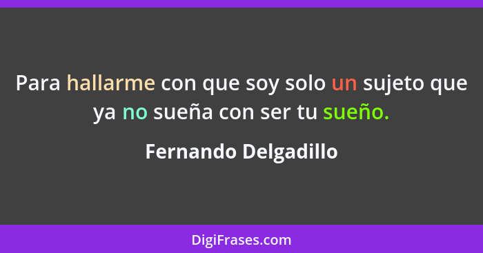 Para hallarme con que soy solo un sujeto que ya no sueña con ser tu sueño.... - Fernando Delgadillo