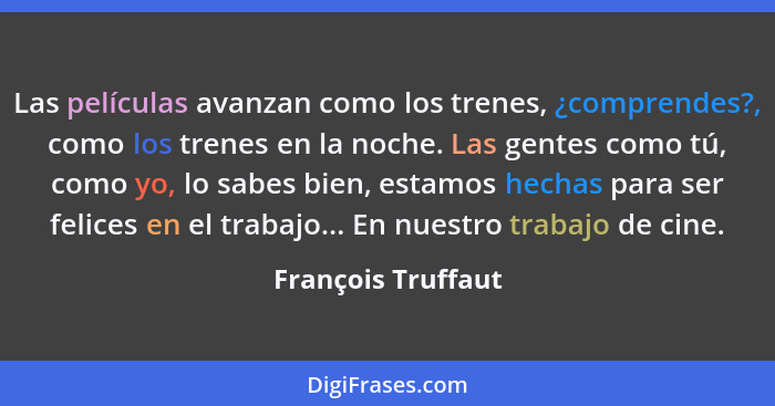 Las películas avanzan como los trenes, ¿comprendes?, como los trenes en la noche. Las gentes como tú, como yo, lo sabes bien, esta... - François Truffaut