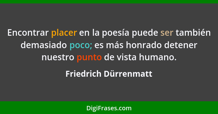 Encontrar placer en la poesía puede ser también demasiado poco; es más honrado detener nuestro punto de vista humano.... - Friedrich Dürrenmatt