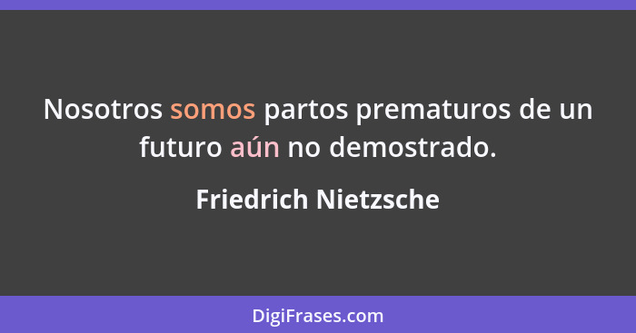 Nosotros somos partos prematuros de un futuro aún no demostrado.... - Friedrich Nietzsche