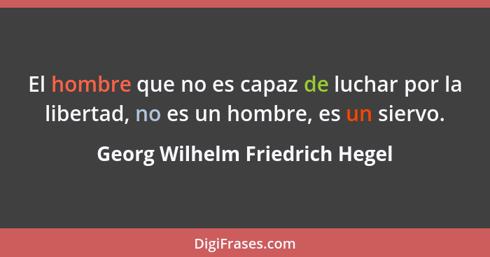 El hombre que no es capaz de luchar por la libertad, no es un hombre, es un siervo.... - Georg Wilhelm Friedrich Hegel