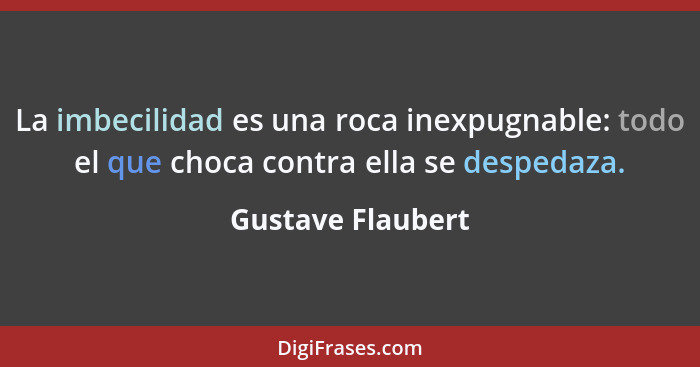 La imbecilidad es una roca inexpugnable: todo el que choca contra ella se despedaza.... - Gustave Flaubert