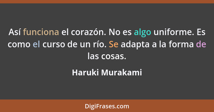 Así funciona el corazón. No es algo uniforme. Es como el curso de un río. Se adapta a la forma de las cosas.... - Haruki Murakami