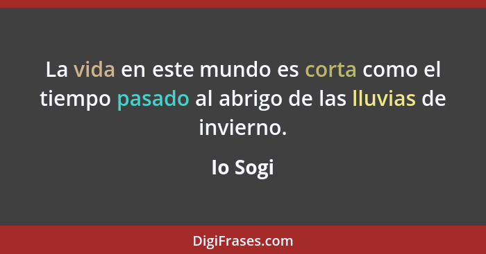 La vida en este mundo es corta como el tiempo pasado al abrigo de las lluvias de invierno.... - Io Sogi