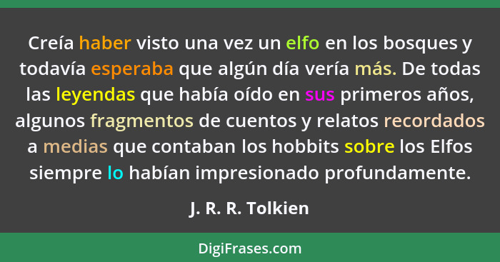 Creía haber visto una vez un elfo en los bosques y todavía esperaba que algún día vería más. De todas las leyendas que había oído e... - J. R. R. Tolkien