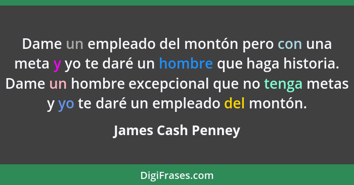 Dame un empleado del montón pero con una meta y yo te daré un hombre que haga historia. Dame un hombre excepcional que no tenga me... - James Cash Penney