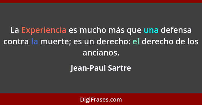 La Experiencia es mucho más que una defensa contra la muerte; es un derecho: el derecho de los ancianos.... - Jean-Paul Sartre