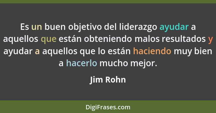 Es un buen objetivo del liderazgo ayudar a aquellos que están obteniendo malos resultados y ayudar a aquellos que lo están haciendo muy bie... - Jim Rohn