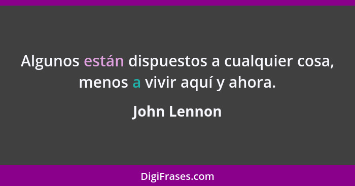 Algunos están dispuestos a cualquier cosa, menos a vivir aquí y ahora.... - John Lennon