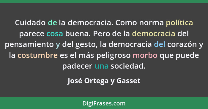 Cuidado de la democracia. Como norma política parece cosa buena. Pero de la democracia del pensamiento y del gesto, la democrac... - José Ortega y Gasset