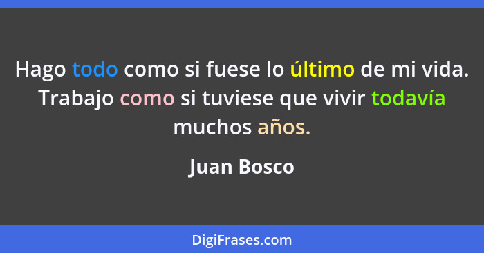 Hago todo como si fuese lo último de mi vida. Trabajo como si tuviese que vivir todavía muchos años.... - Juan Bosco