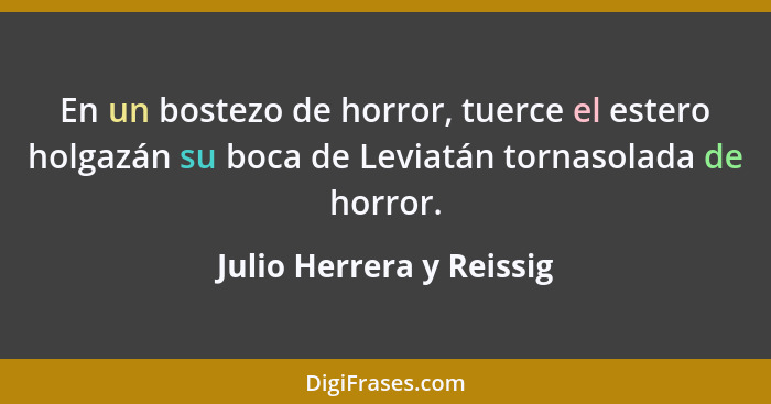 En un bostezo de horror, tuerce el estero holgazán su boca de Leviatán tornasolada de horror.... - Julio Herrera y Reissig