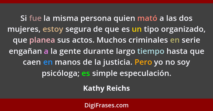 Si fue la misma persona quien mató a las dos mujeres, estoy segura de que es un tipo organizado, que planea sus actos. Muchos criminale... - Kathy Reichs