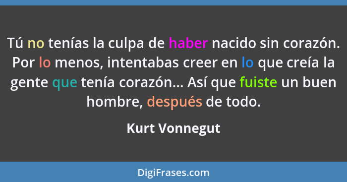 Tú no tenías la culpa de haber nacido sin corazón. Por lo menos, intentabas creer en lo que creía la gente que tenía corazón... Así qu... - Kurt Vonnegut