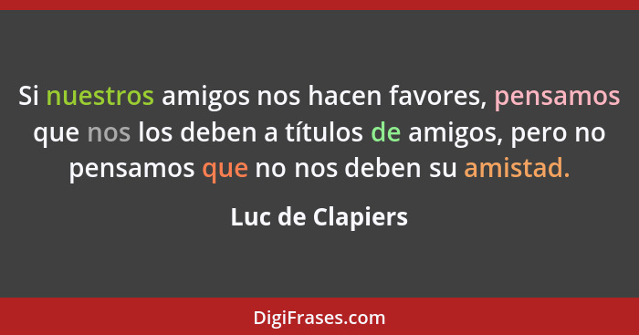 Si nuestros amigos nos hacen favores, pensamos que nos los deben a títulos de amigos, pero no pensamos que no nos deben su amistad.... - Luc de Clapiers